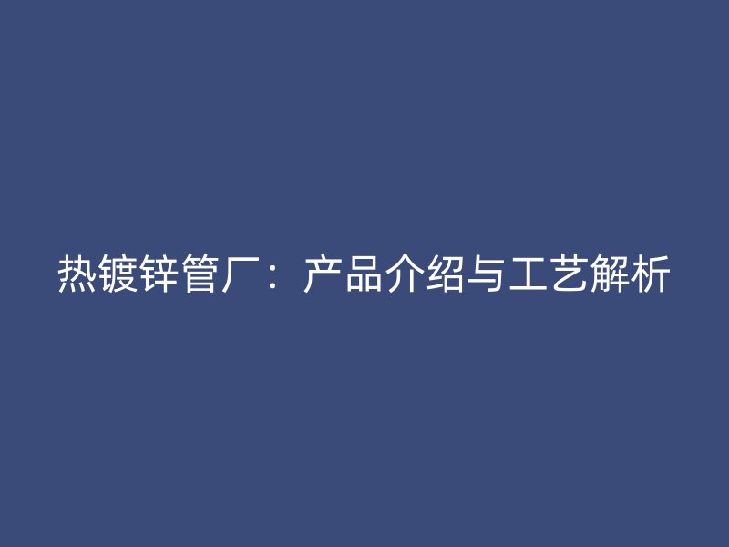 熱鍍鋅管廠：產(chǎn)品介紹與工藝解析