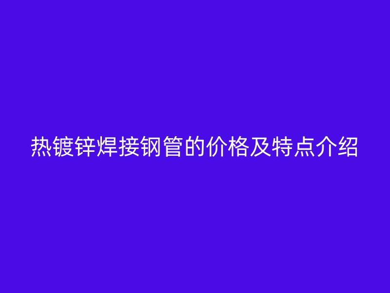 熱鍍鋅焊接鋼管的價格及特點介紹