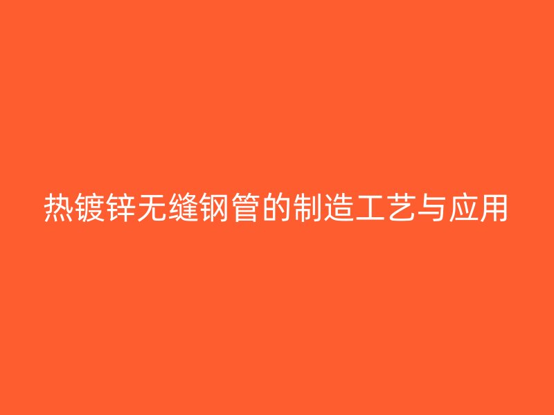 熱鍍鋅無縫鋼管的制造工藝與應(yīng)用