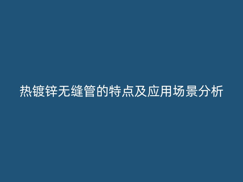 熱鍍鋅無縫管的特點(diǎn)及應(yīng)用場(chǎng)景分析