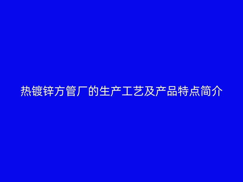 熱鍍鋅方管廠的生產(chǎn)工藝及產(chǎn)品特點簡介