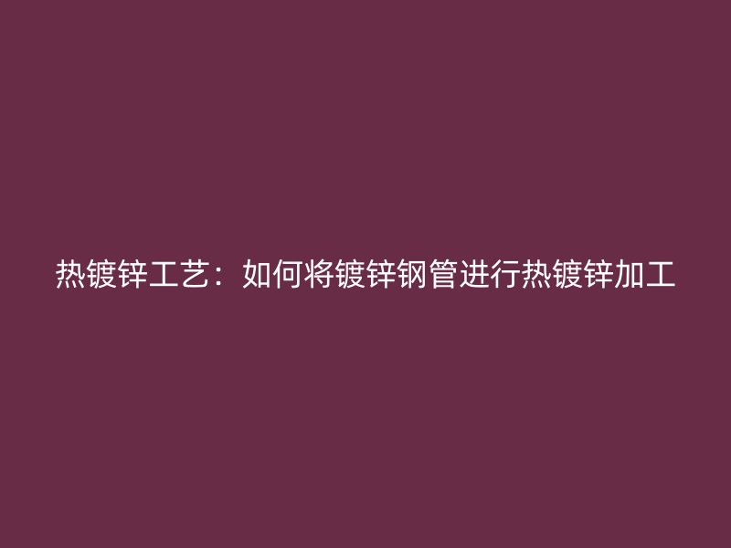 熱鍍鋅工藝：如何將鍍鋅鋼管進(jìn)行熱鍍鋅加工