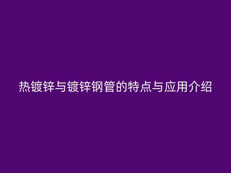 熱鍍鋅與鍍鋅鋼管的特點與應用介紹