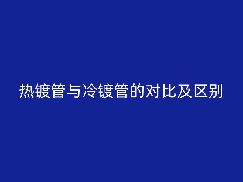 熱鍍管與冷鍍管的對比及區(qū)別