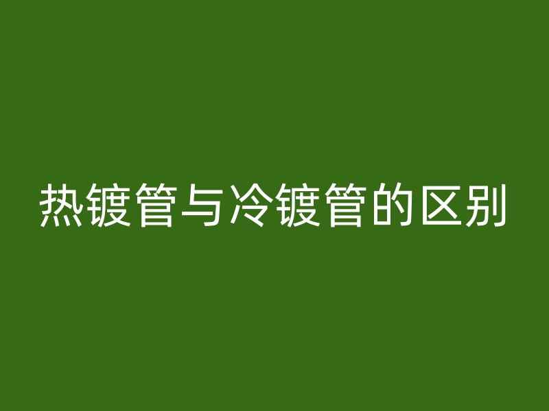 熱鍍管與冷鍍管的區(qū)別