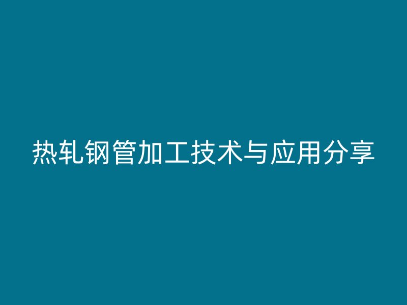 熱軋鋼管加工技術(shù)與應(yīng)用分享