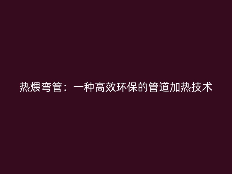 熱煨彎管：一種高效環(huán)保的管道加熱技術(shù)