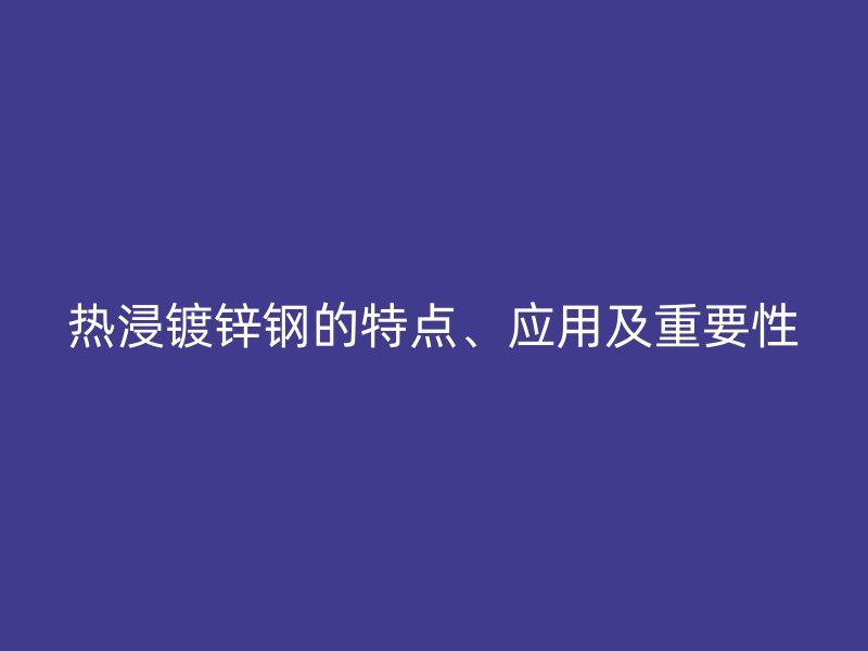 熱浸鍍鋅鋼的特點、應用及重要性