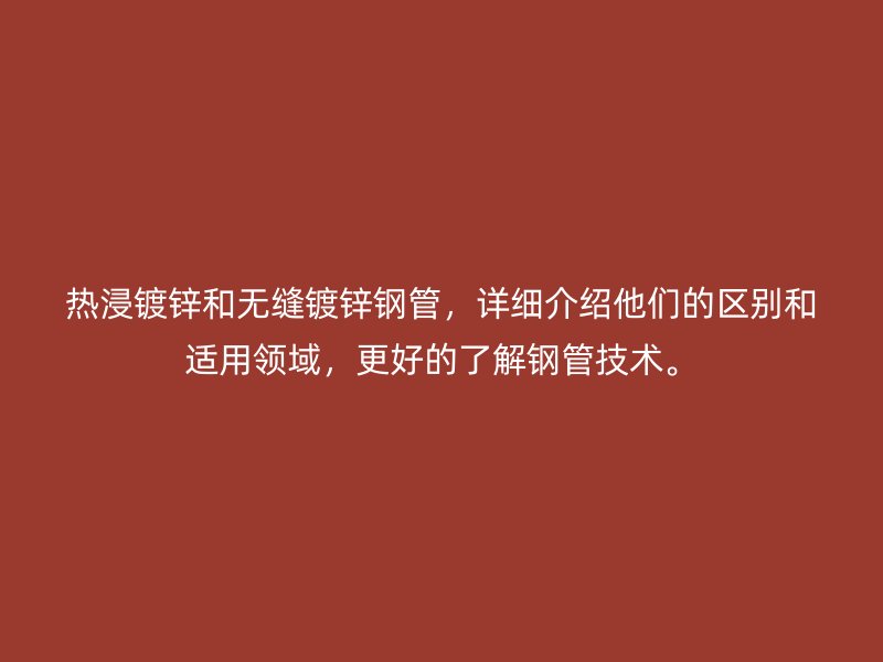 熱浸鍍鋅和無縫鍍鋅鋼管，詳細(xì)介紹他們的區(qū)別和適用領(lǐng)域，更好的了解鋼管技術(shù)。