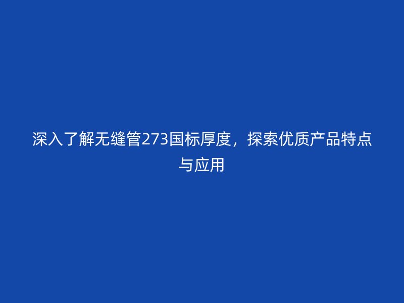 深入了解無(wú)縫管273國(guó)標(biāo)厚度，探索優(yōu)質(zhì)產(chǎn)品特點(diǎn)與應(yīng)用