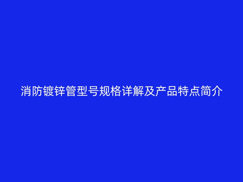 消防鍍鋅管型號(hào)規(guī)格詳解及產(chǎn)品特點(diǎn)簡介