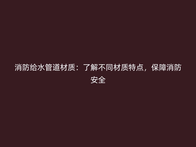 消防給水管道材質(zhì)：了解不同材質(zhì)特點(diǎn)，保障消防安全