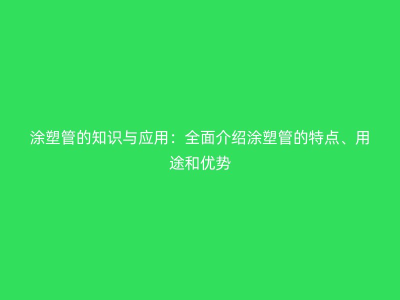 涂塑管的知識與應(yīng)用：全面介紹涂塑管的特點、用途和優(yōu)勢