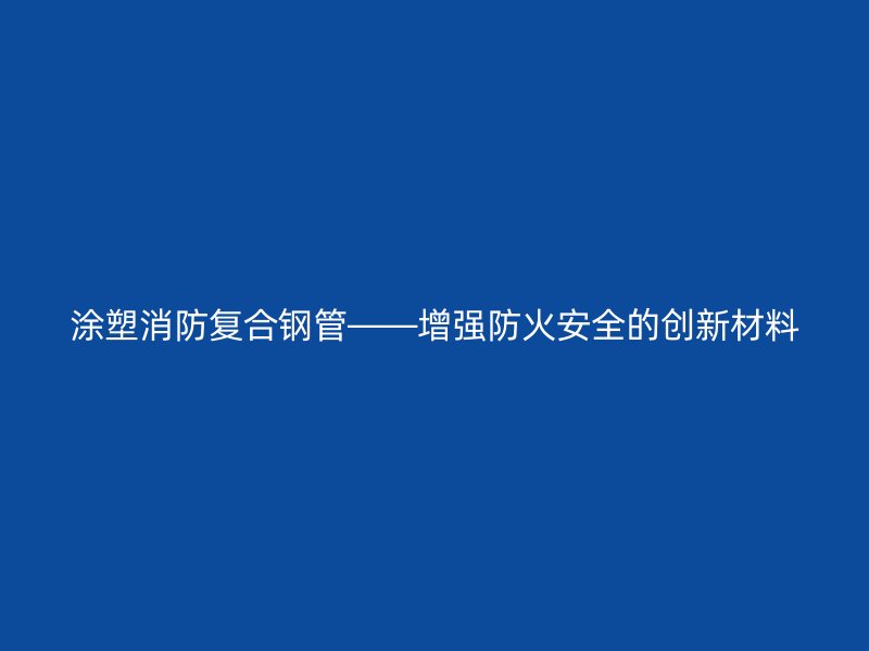 涂塑消防復合鋼管——增強防火安全的創(chuàng)新材料