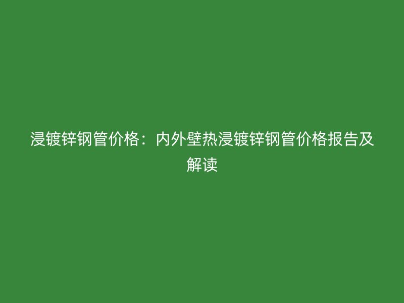 浸鍍鋅鋼管價格：內(nèi)外壁熱浸鍍鋅鋼管價格報告及解讀