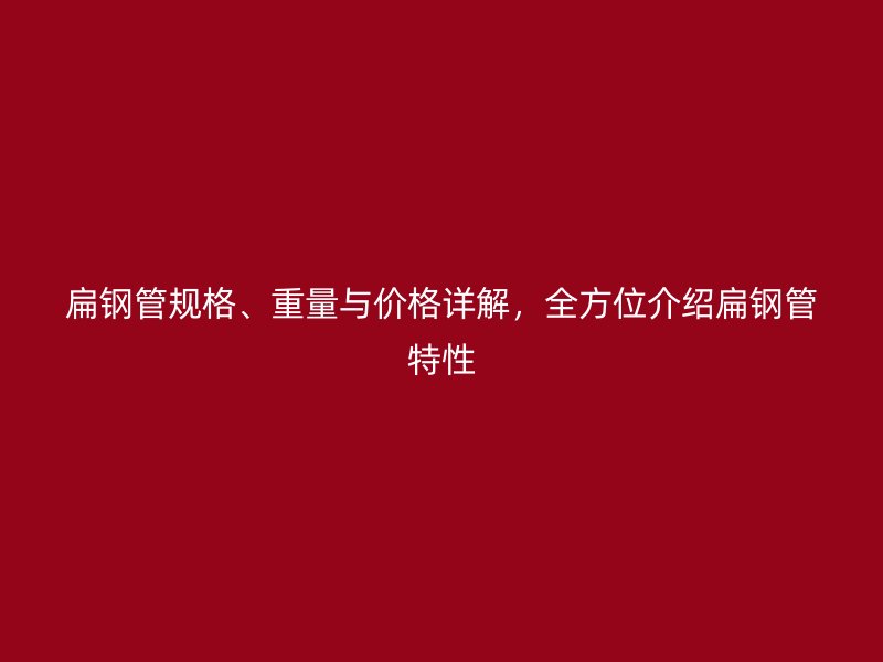 扁鋼管規(guī)格、重量與價格詳解，全方位介紹扁鋼管特性