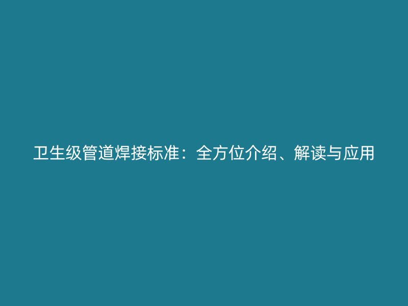 衛(wèi)生級管道焊接標準：全方位介紹、解讀與應(yīng)用