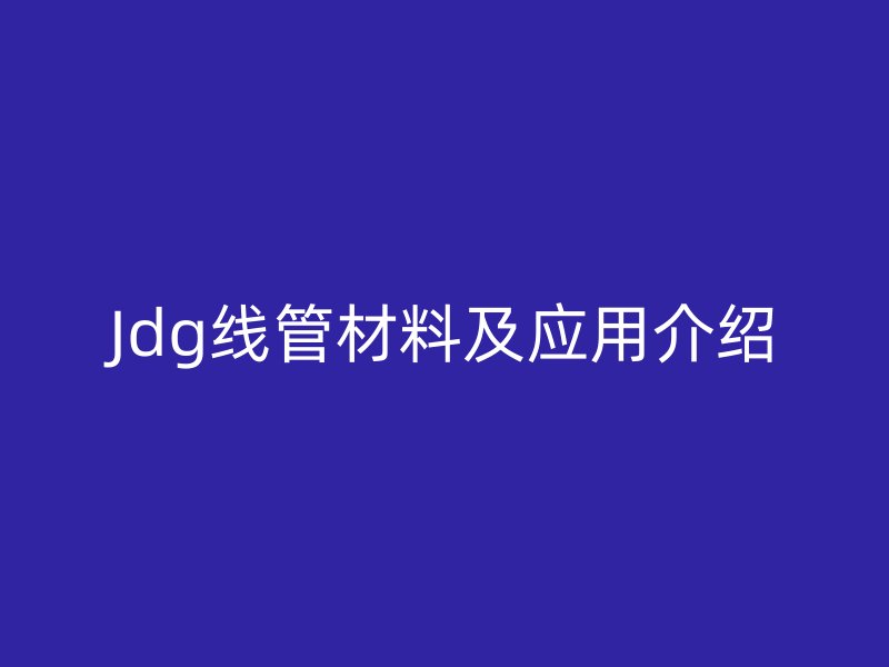 Jdg線(xiàn)管材料及應(yīng)用介紹