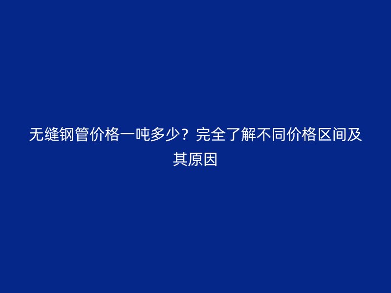 無縫鋼管價格一噸多少？完全了解不同價格區(qū)間及其原因