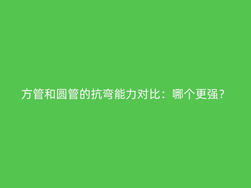 方管和圓管的抗彎能力對比：哪個更強(qiáng)？