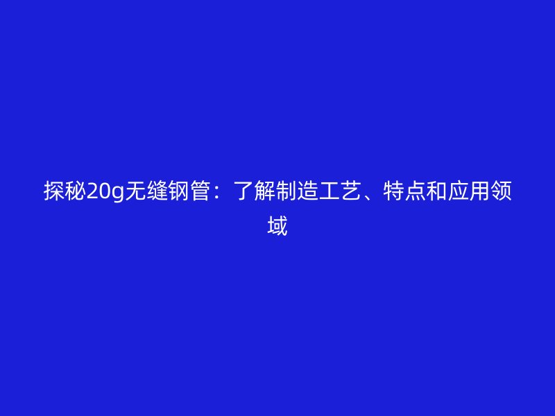 探秘20g無縫鋼管：了解制造工藝、特點和應(yīng)用領(lǐng)域