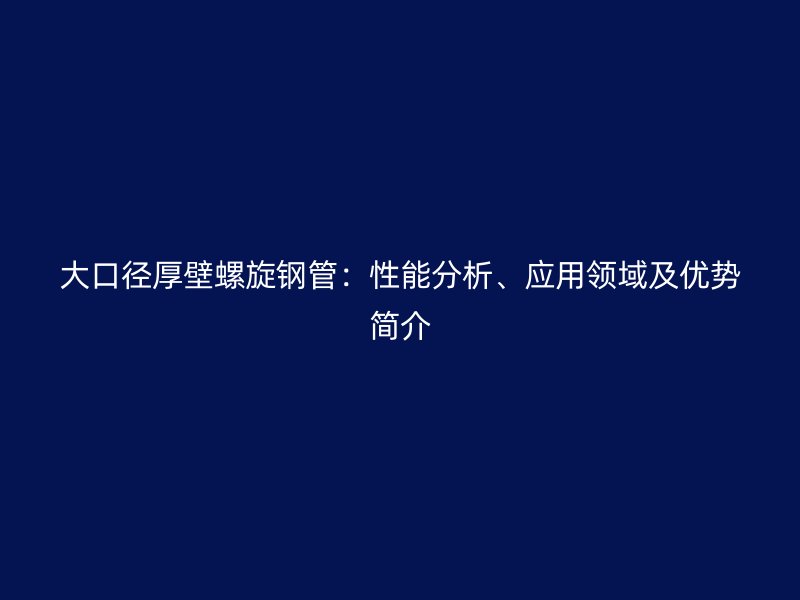 大口徑厚壁螺旋鋼管：性能分析、應用領(lǐng)域及優(yōu)勢簡介