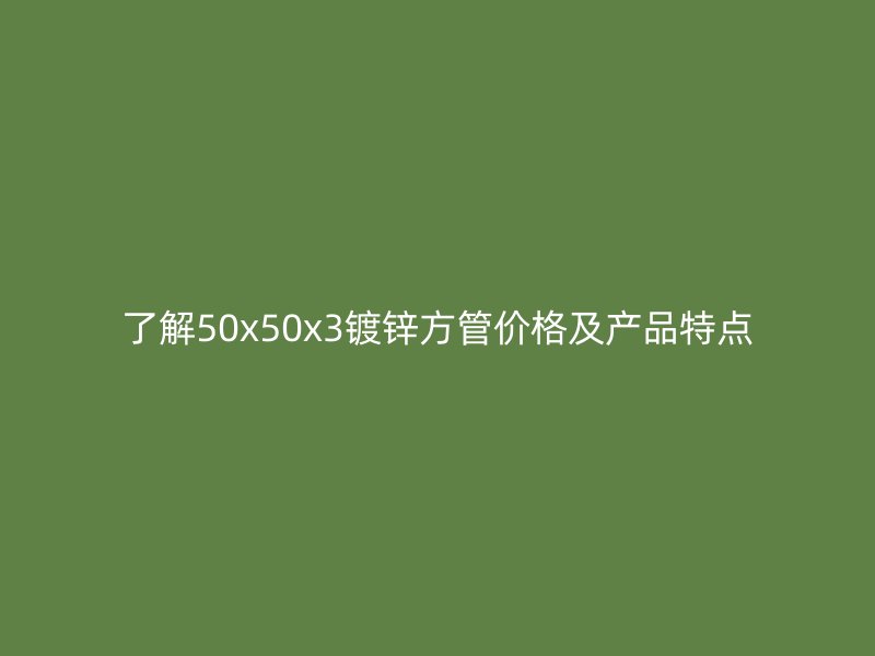 了解50x50x3鍍鋅方管價格及產(chǎn)品特點