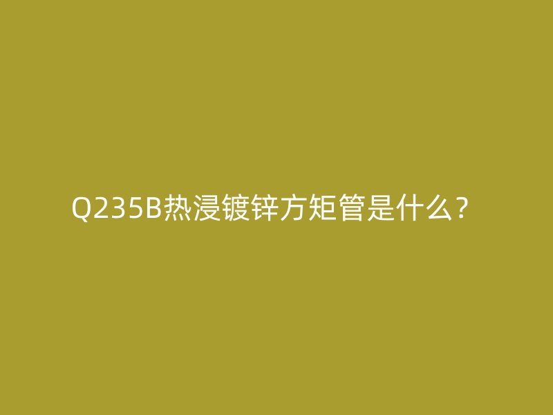 Q235B熱浸鍍鋅方矩管是什么?