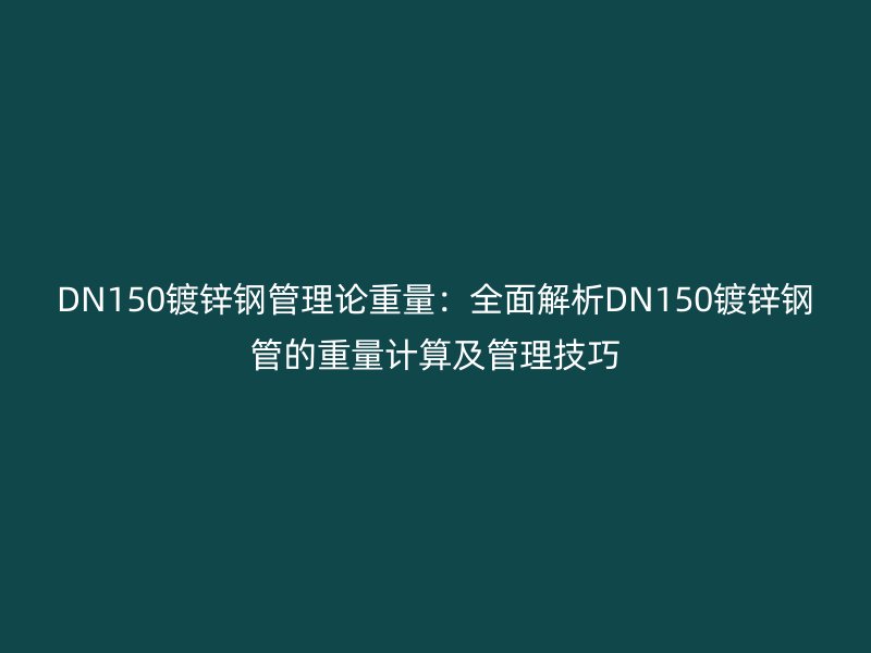 DN150鍍鋅鋼管理論重量：全面解析DN150鍍鋅鋼管的重量計(jì)算及管理技巧