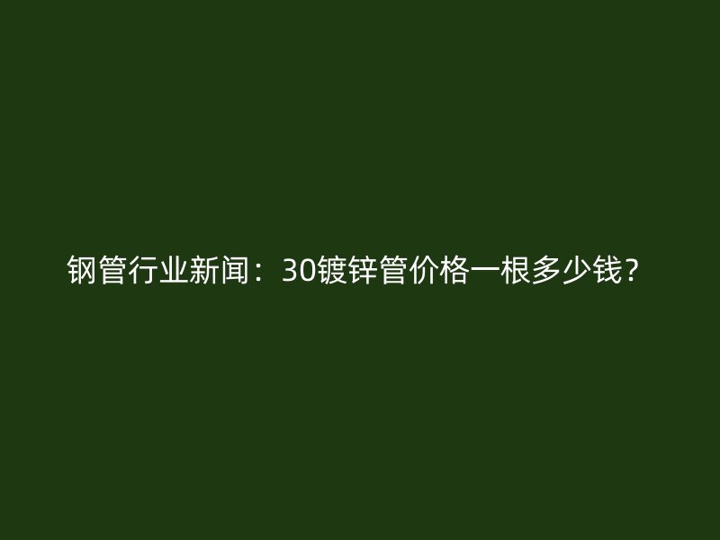鋼管行業(yè)新聞：30鍍鋅管價(jià)格一根多少錢(qián)？