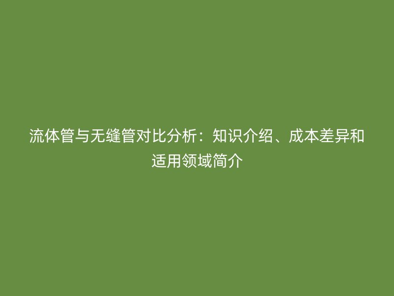 流體管與無縫管對比分析：知識介紹、成本差異和適用領(lǐng)域簡介