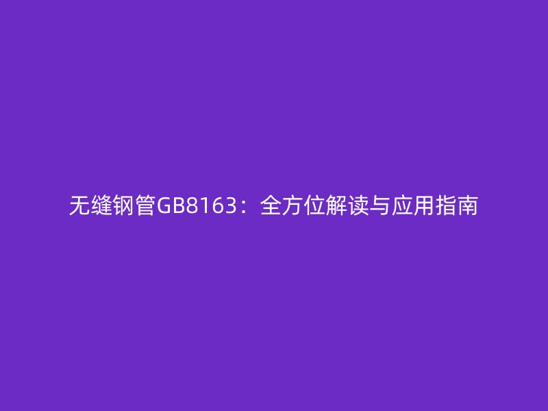 無縫鋼管GB8163:全方位解讀與應(yīng)用指南