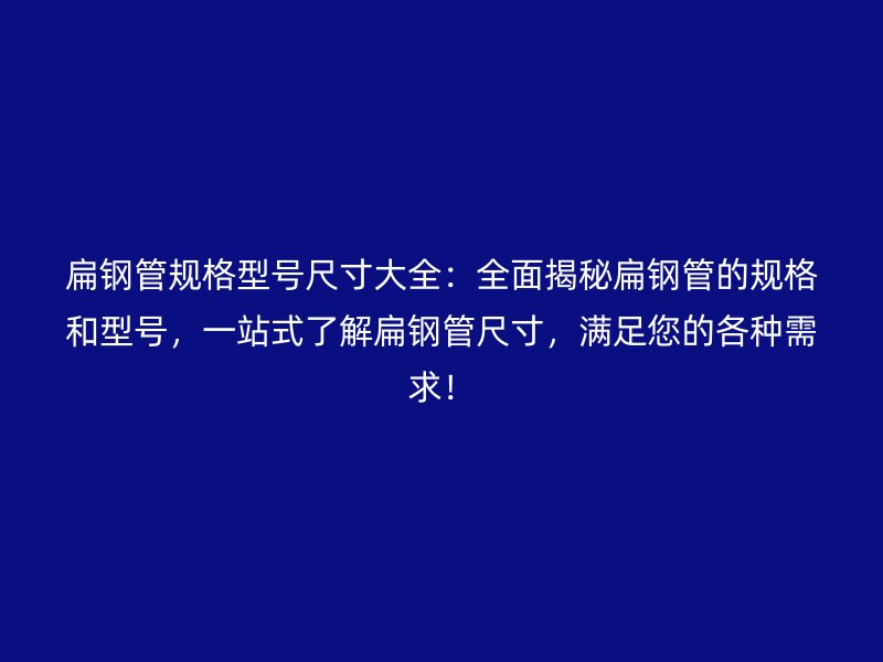 扁鋼管規(guī)格型號(hào)尺寸大全：全面揭秘扁鋼管的規(guī)格和型號(hào)，一站式了解扁鋼管尺寸，滿足您的各種需求！
