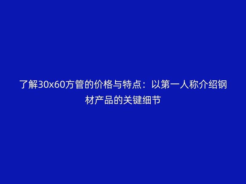 了解30x60方管的價(jià)格與特點(diǎn):以第一人稱(chēng)介紹鋼材產(chǎn)品的關(guān)鍵細(xì)節(jié)