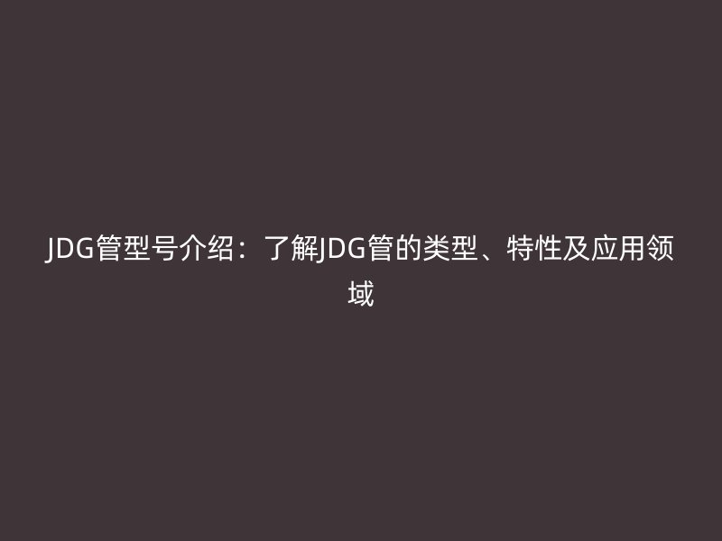JDG管型號(hào)介紹：了解JDG管的類型、特性及應(yīng)用領(lǐng)域