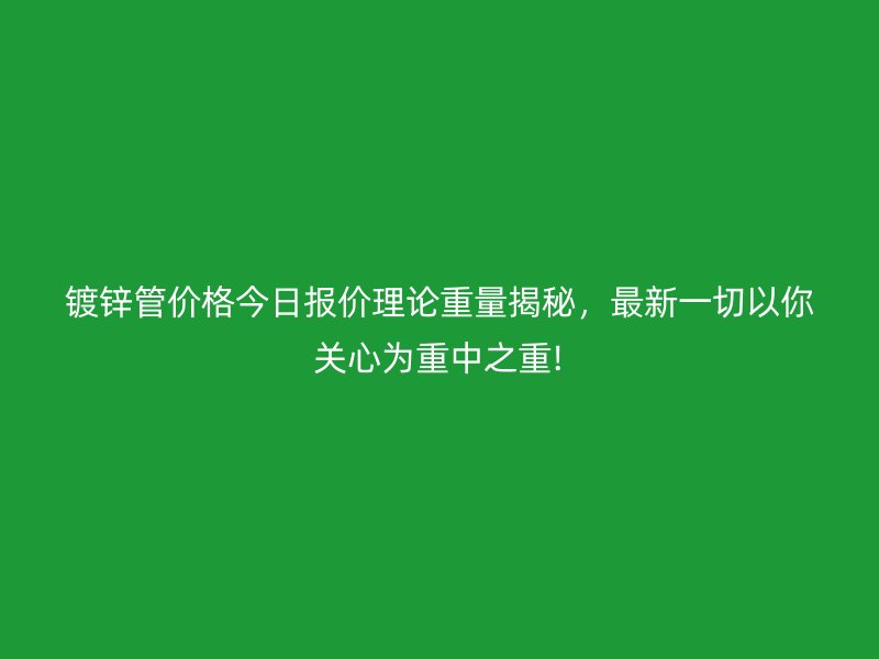 鍍鋅管價(jià)格今日?qǐng)?bào)價(jià)理論重量揭秘,最新一切以你關(guān)心為重中之重!