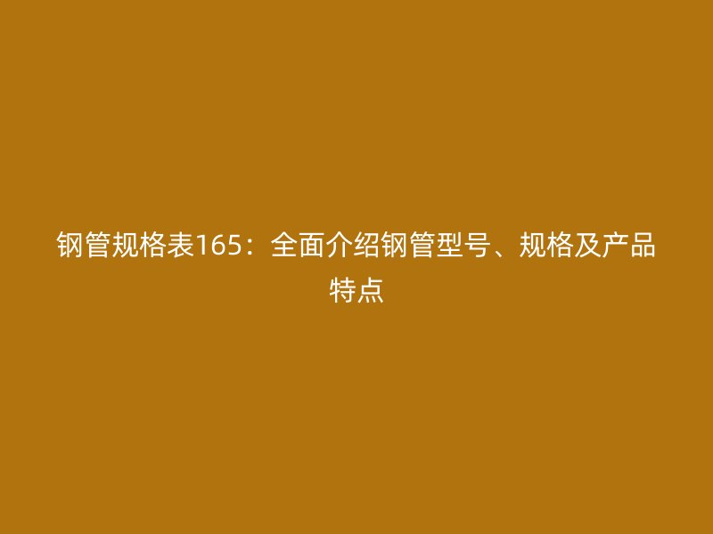 鋼管規(guī)格表165：全面介紹鋼管型號、規(guī)格及產(chǎn)品特點