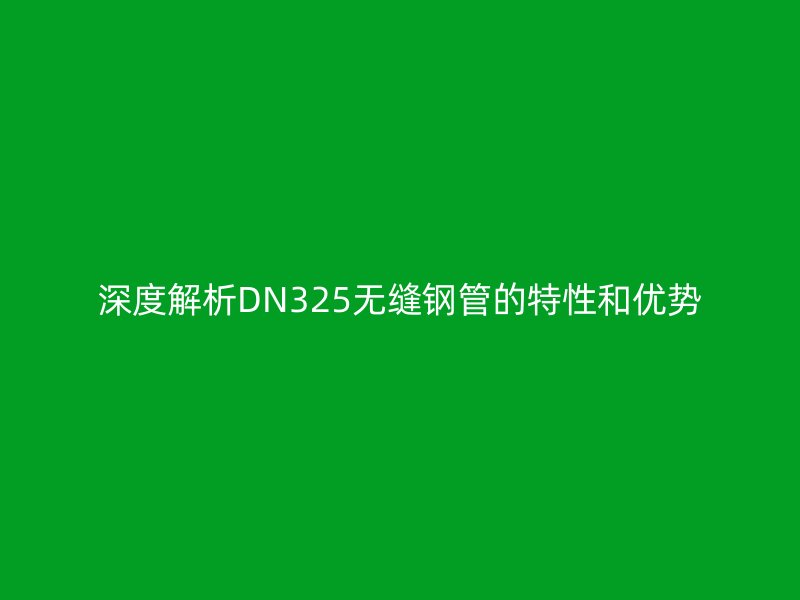 深度解析DN325無縫鋼管的特性和優(yōu)勢