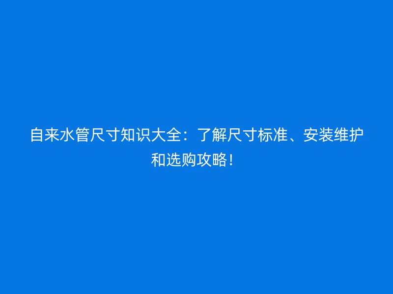 自來水管尺寸知識大全：了解尺寸標準、安裝維護和選購攻略！