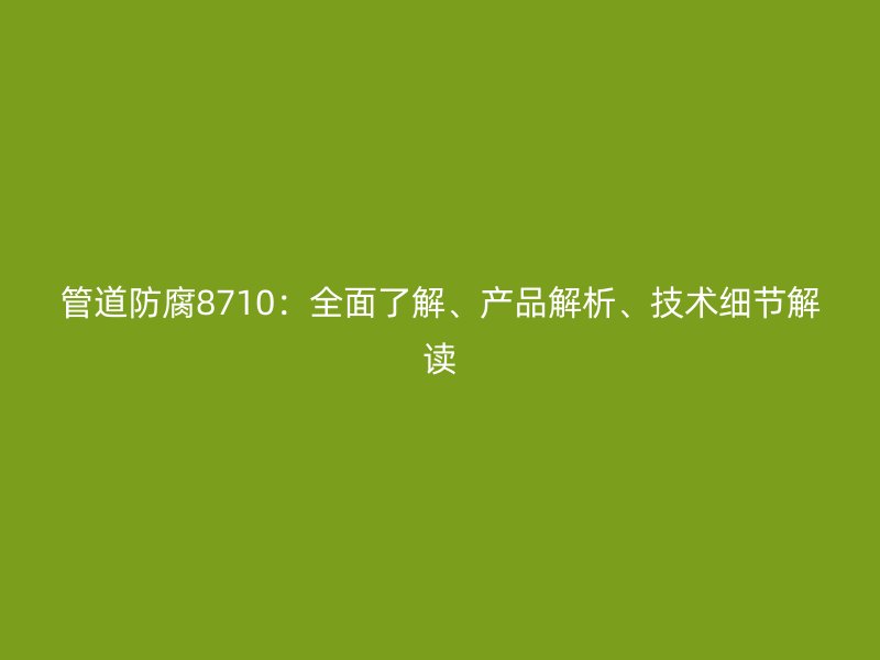 管道防腐8710：全面了解、產(chǎn)品解析、技術細節(jié)解讀