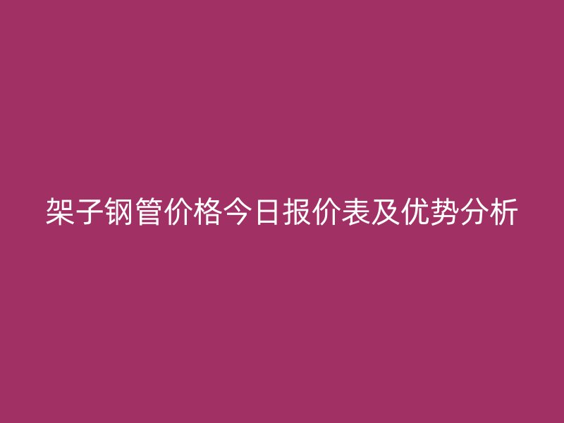 架子鋼管價(jià)格今日?qǐng)?bào)價(jià)表及優(yōu)勢(shì)分析