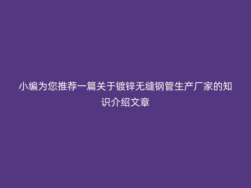 小編為您推薦一篇關(guān)于鍍鋅無縫鋼管生產(chǎn)廠家的知識(shí)介紹文章