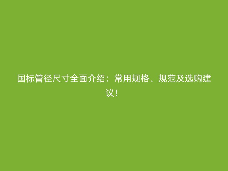 國標管徑尺寸全面介紹：常用規(guī)格、規(guī)范及選購建議！