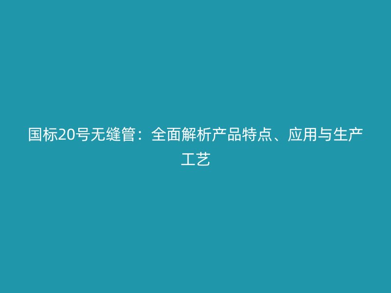 國標(biāo)20號無縫管：全面解析產(chǎn)品特點、應(yīng)用與生產(chǎn)工藝