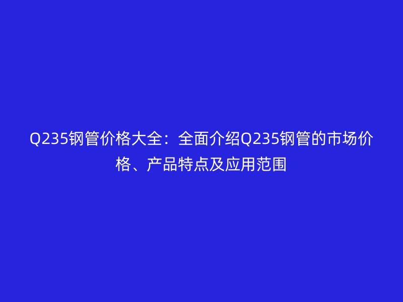 Q235鋼管價格大全：全面介紹Q235鋼管的市場價格、產品特點及應用范圍