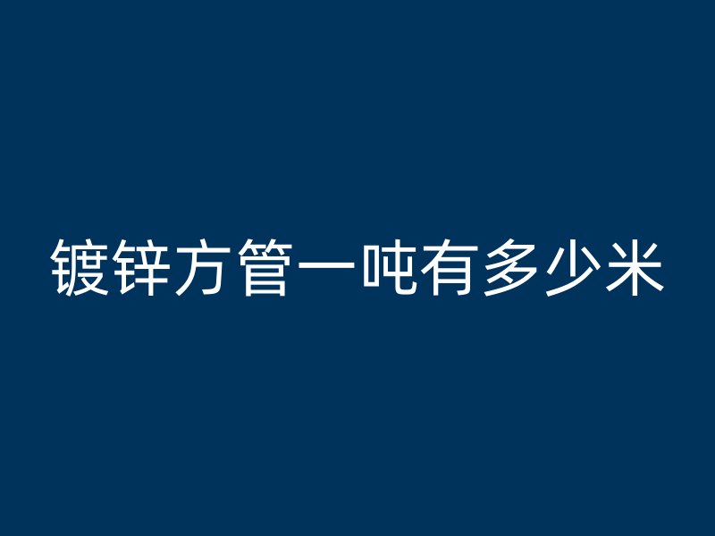 鍍鋅方管一噸有多少米