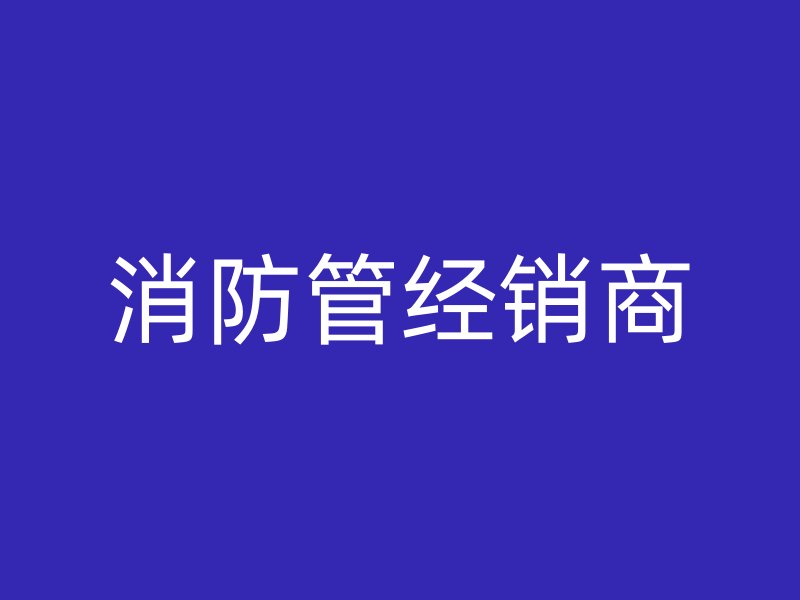 消防管經(jīng)銷(xiāo)商