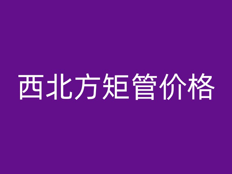 西北方矩管價格