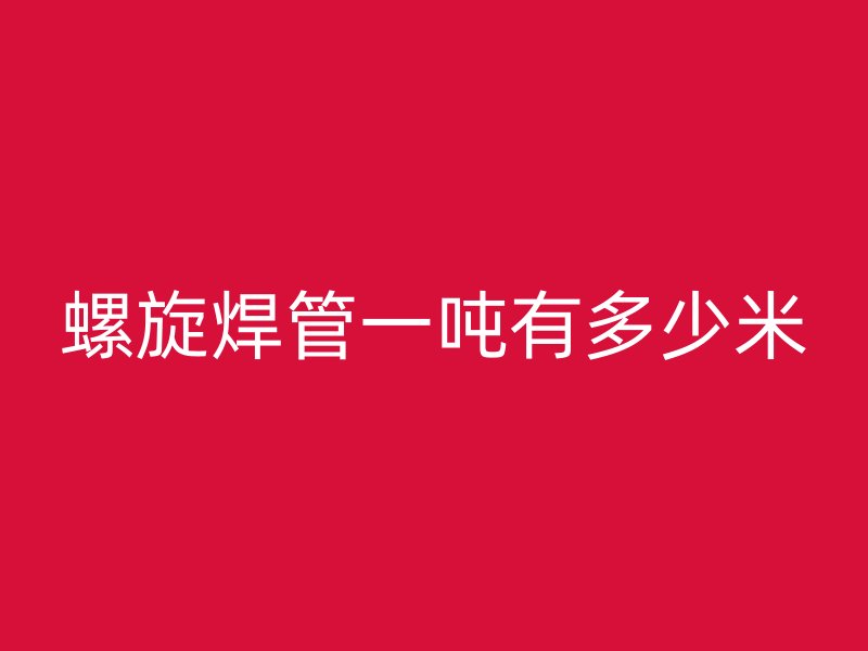 螺旋焊管一噸有多少米