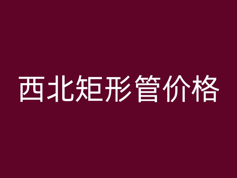 西北矩形管價(jià)格